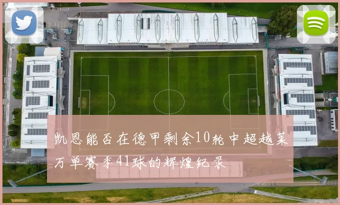 凯恩能否在德甲剩余10轮中超越莱万单赛季41球的辉煌纪录
