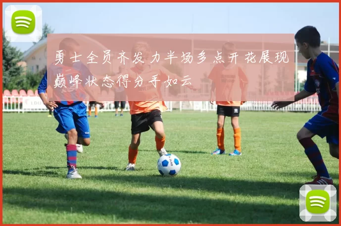 勇士全员齐发力半场多点开花展现巅峰状态得分手如云