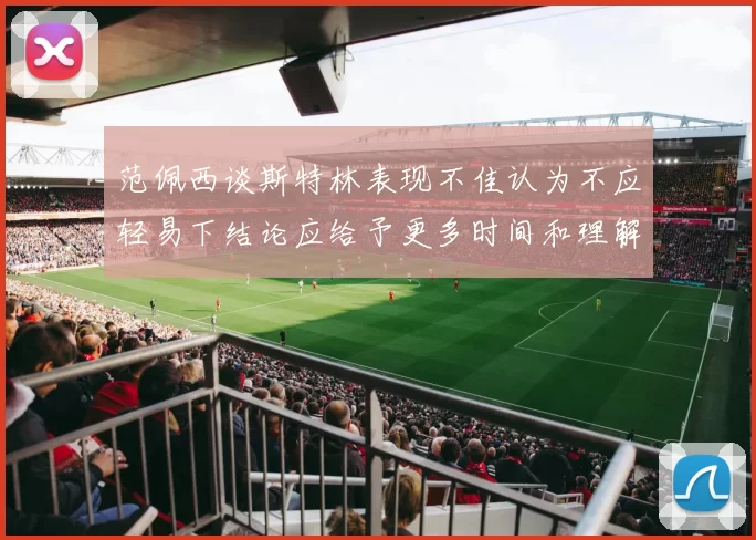 范佩西谈斯特林表现不佳认为不应轻易下结论应给予更多时间和理解