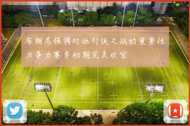 布朗尼强调对独行侠之战的重要性力争为赛季初期完美收官