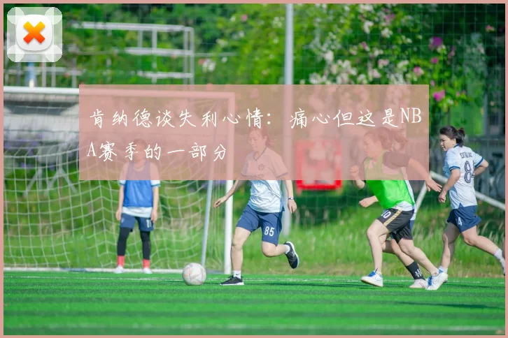 肯纳德谈失利心情：痛心但这是NBA赛季的一部分