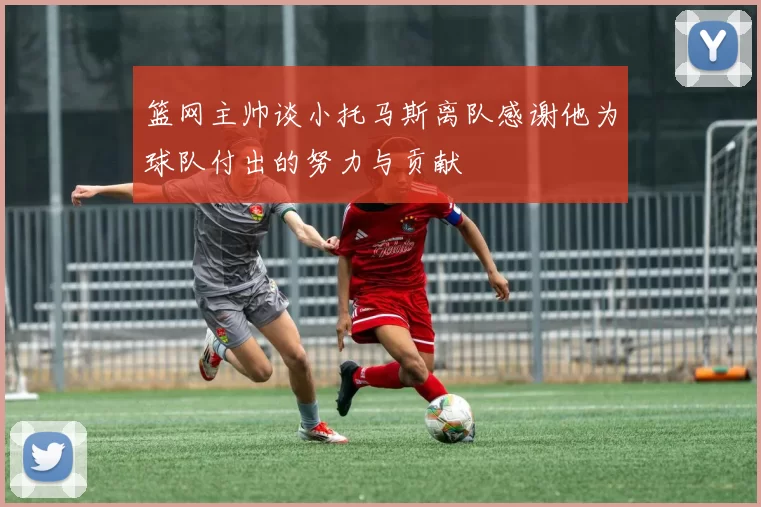 篮网主帅谈小托马斯离队感谢他为球队付出的努力与贡献