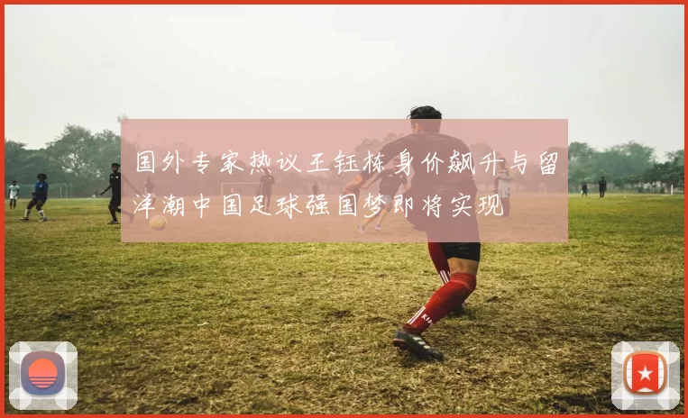 国外专家热议王钰栋身价飙升与留洋潮中国足球强国梦即将实现