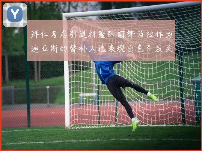 拜仁考虑引进科隆队前锋马拉作为迪亚斯的替补人选表现出色引发关注