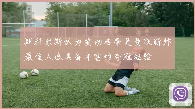 斯科尔斯认为安切洛蒂是曼联新帅最佳人选具备丰富的夺冠经验