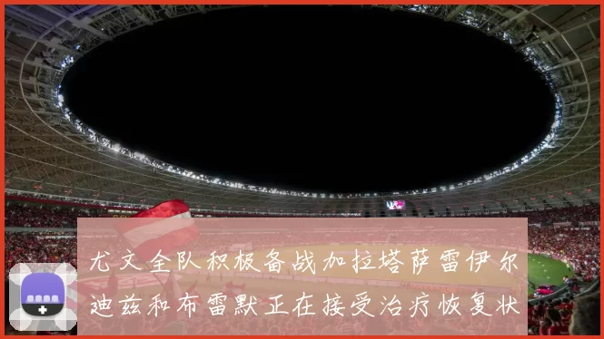 尤文全队积极备战加拉塔萨雷伊尔迪兹和布雷默正在接受治疗恢复状态