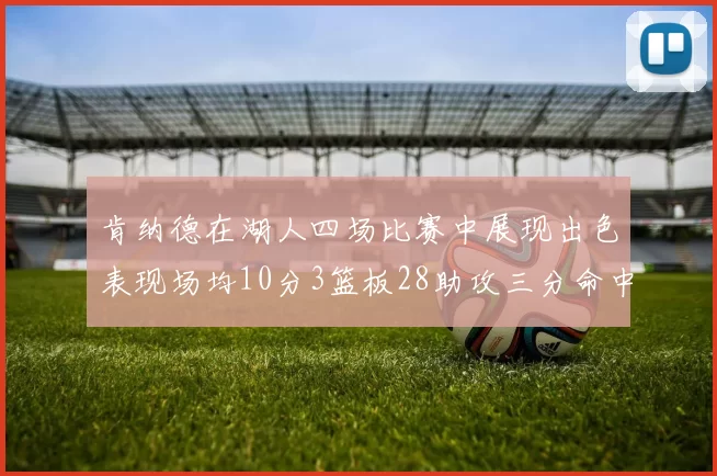 肯纳德在湖人四场比赛中展现出色表现场均10分3篮板28助攻三分命中率高达46