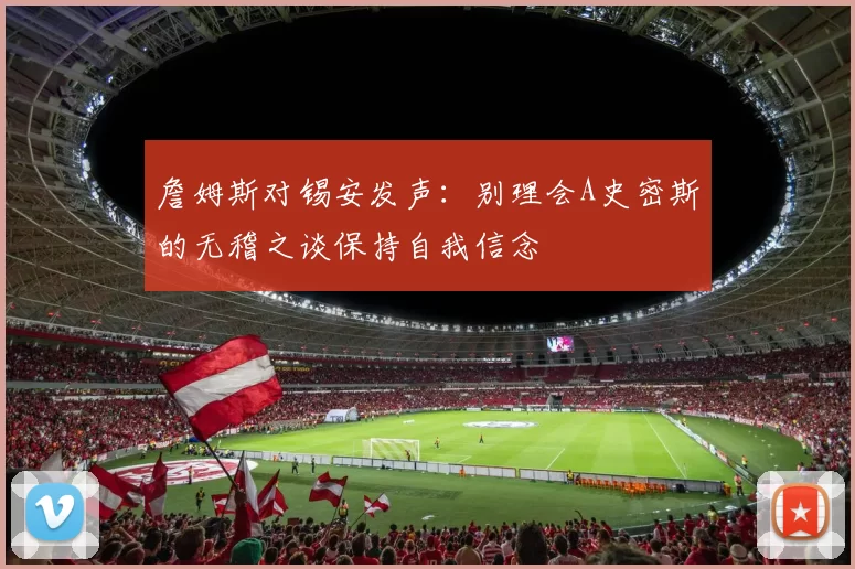 詹姆斯对锡安发声：别理会A史密斯的无稽之谈保持自我信念