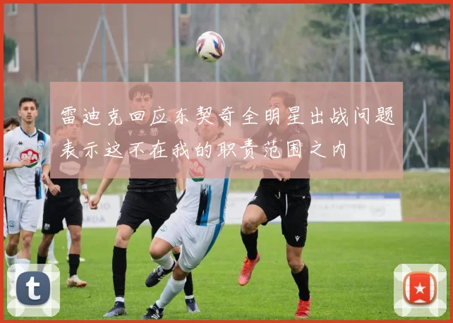 雷迪克回应东契奇全明星出战问题表示这不在我的职责范围之内