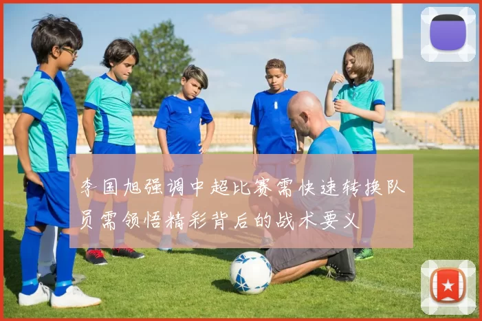李国旭强调中超比赛需快速转换队员需领悟精彩背后的战术要义