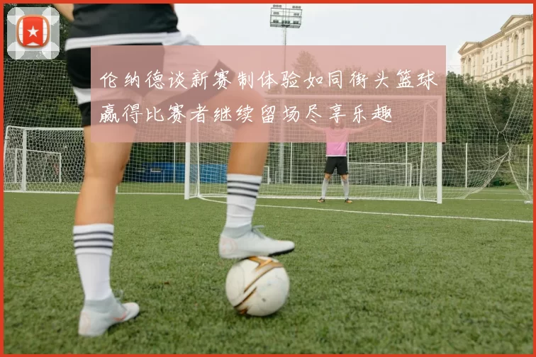 伦纳德谈新赛制体验如同街头篮球赢得比赛者继续留场尽享乐趣