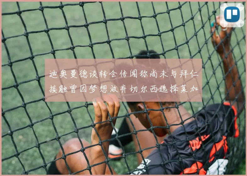 迪奥曼德谈转会传闻称尚未与拜仁接触曾因梦想放弃切尔西选择莱加内斯