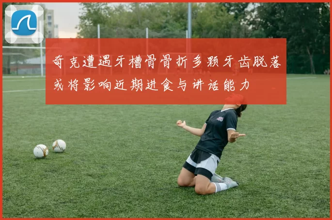 奇克遭遇牙槽骨骨折多颗牙齿脱落或将影响近期进食与讲话能力