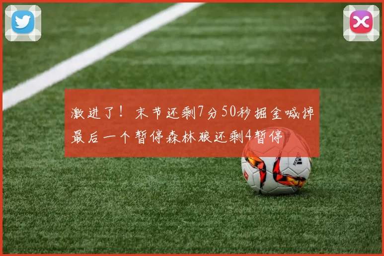 激进了！末节还剩7分50秒掘金喊掉最后一个暂停森林狼还剩4暂停