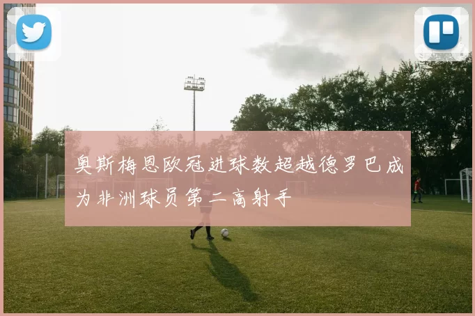 奥斯梅恩欧冠进球数超越德罗巴成为非洲球员第二高射手