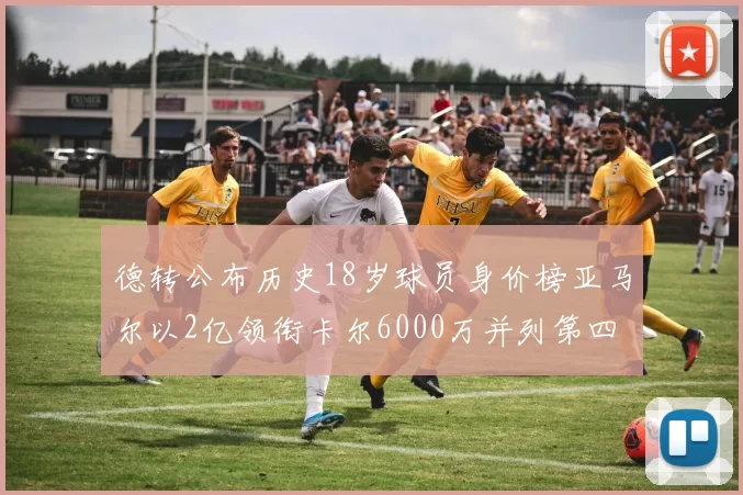 德转公布历史18岁球员身价榜亚马尔以2亿领衔卡尔6000万并列第四