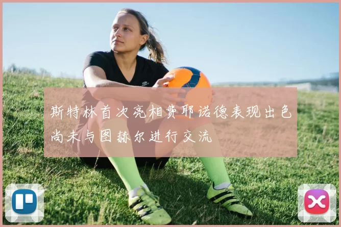 斯特林首次亮相费耶诺德表现出色尚未与图赫尔进行交流