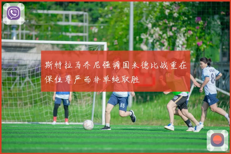 斯特拉马乔尼强调国米德比战重在保住尊严而非单纯取胜