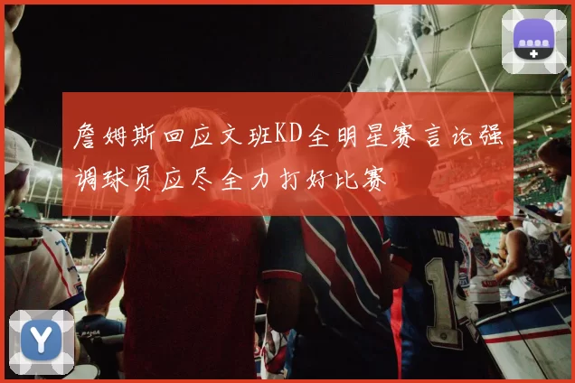 詹姆斯回应文班KD全明星赛言论强调球员应尽全力打好比赛