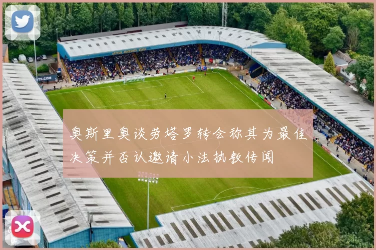 奥斯里奥谈劳塔罗转会称其为最佳决策并否认邀请小法执教传闻