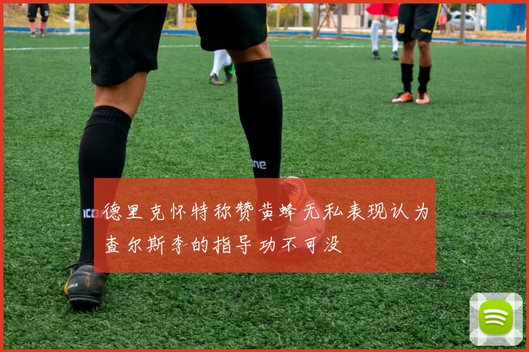 德里克怀特称赞黄蜂无私表现认为查尔斯李的指导功不可没
