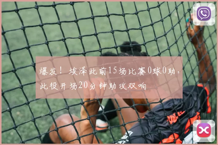 爆发！埃泽此前15场比赛0球0助，此役开场20分钟助攻双响