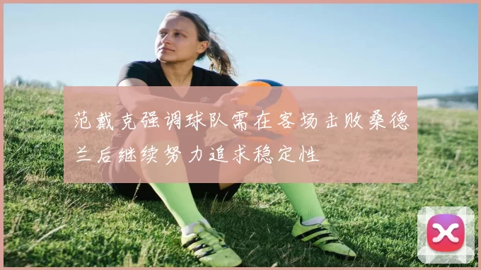 范戴克强调球队需在客场击败桑德兰后继续努力追求稳定性