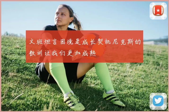 文班坦言困境是成长契机尼克斯的教训让我们更加成熟