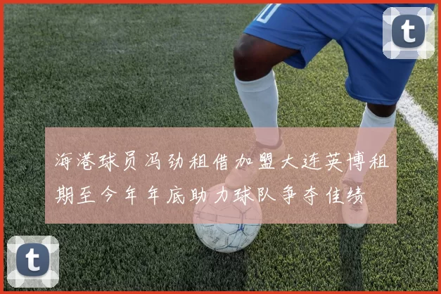 海港球员冯劲租借加盟大连英博租期至今年年底助力球队争夺佳绩
