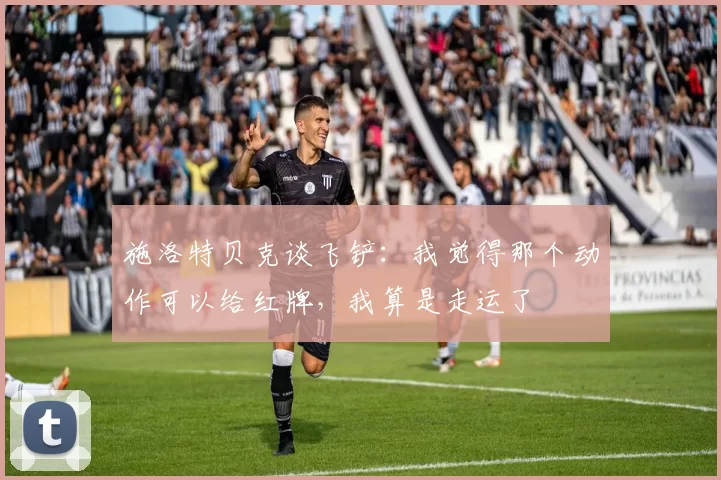 施洛特贝克谈飞铲：我觉得那个动作可以给红牌，我算是走运了